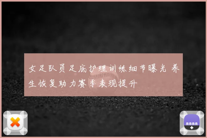 女足队员足底护理训练细节曝光 养生恢复助力赛季表现提升