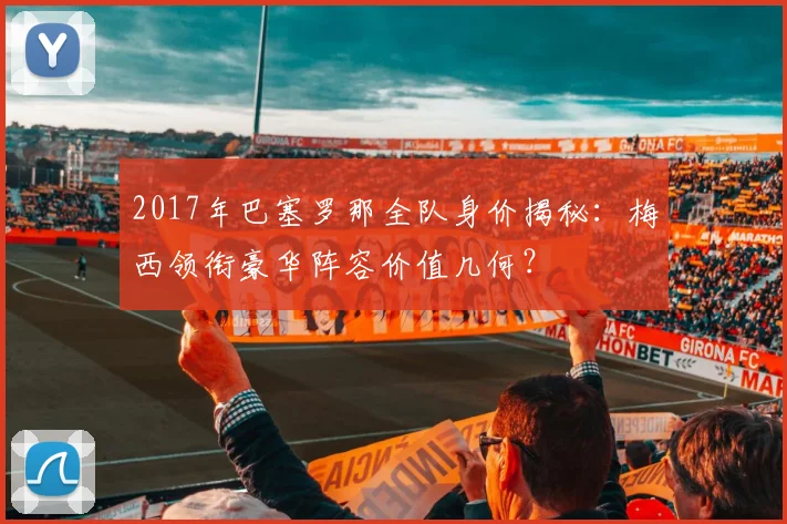 2017年巴塞罗那全队身价揭秘：梅西领衔豪华阵容价值几何？