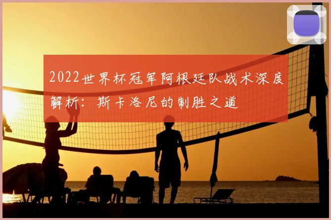 2022世界杯冠军阿根廷队战术深度解析：斯卡洛尼的制胜之道