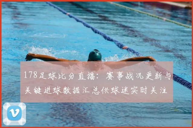 178足球比分直播：赛事战况更新与关键进球数据汇总供球迷实时关注