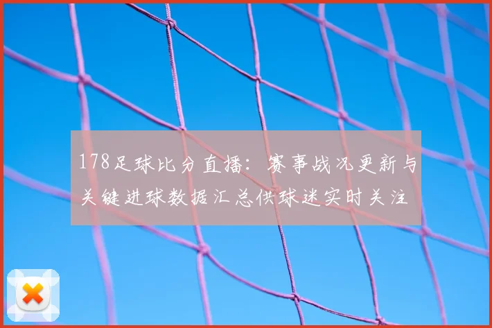 178足球比分直播：赛事战况更新与关键进球数据汇总供球迷实时关注