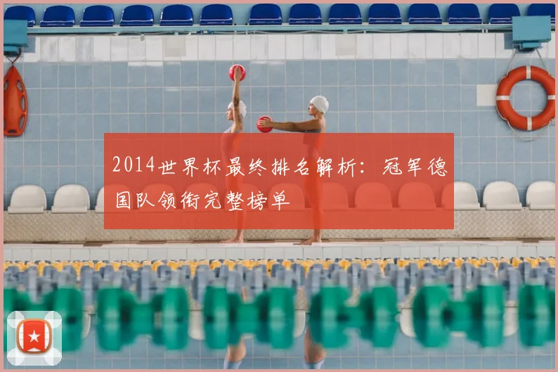 2014世界杯最终排名解析：冠军德国队领衔完整榜单