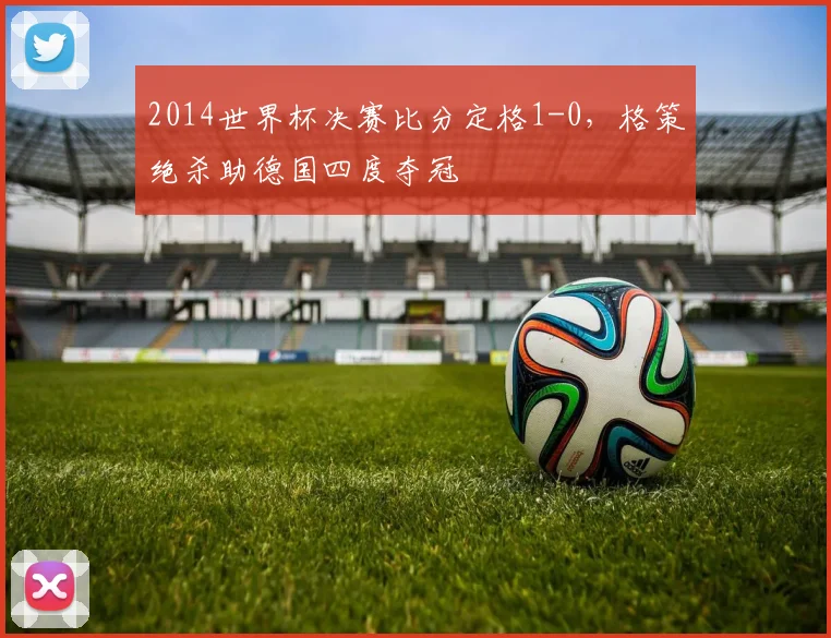 2014世界杯决赛比分定格1-0，格策绝杀助德国四度夺冠