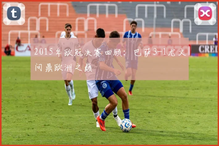 2015年欧冠决赛回顾：巴萨3-1尤文问鼎欧洲之巅