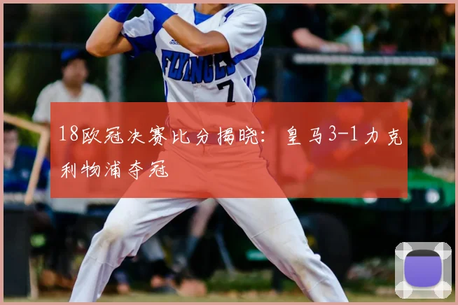 18欧冠决赛比分揭晓：皇马3-1力克利物浦夺冠