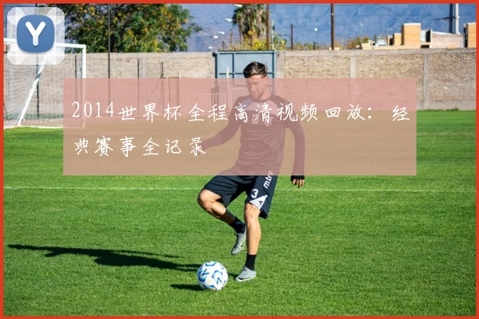 2014世界杯全程高清视频回放:经典赛事全记录