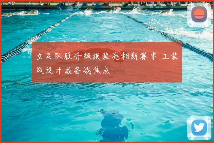 女足队服升级换装亮相新赛季 工装风设计成备战焦点