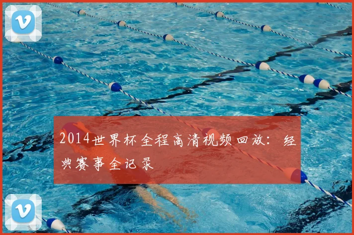 2014世界杯全程高清视频回放：经典赛事全记录