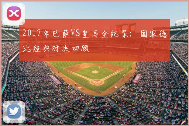 2017年巴萨VS皇马全纪录：国家德比经典对决回顾