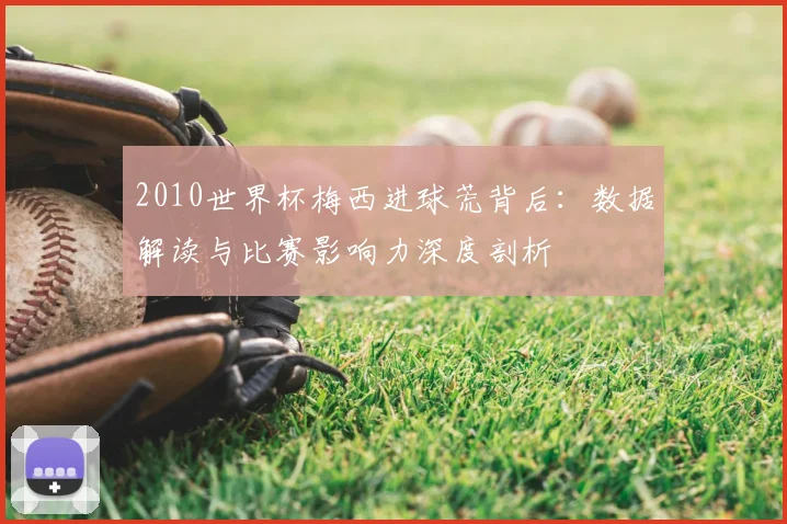 2010世界杯梅西进球荒背后：数据解读与比赛影响力深度剖析