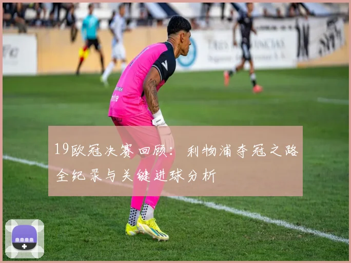 19欧冠决赛回顾：利物浦夺冠之路全纪录与关键进球分析