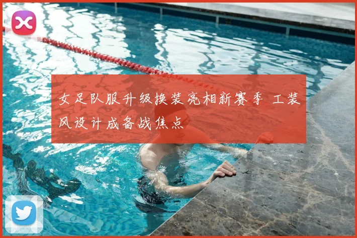 女足队服升级换装亮相新赛季 工装风设计成备战焦点