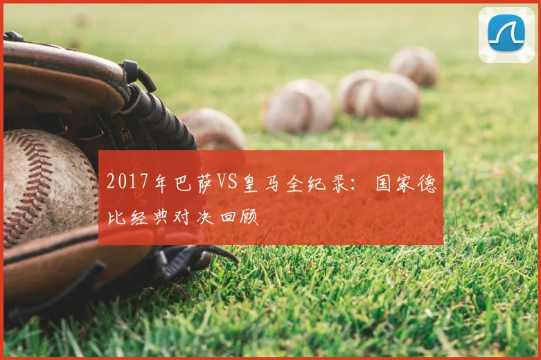2017年巴萨VS皇马全纪录：国家德比经典对决回顾