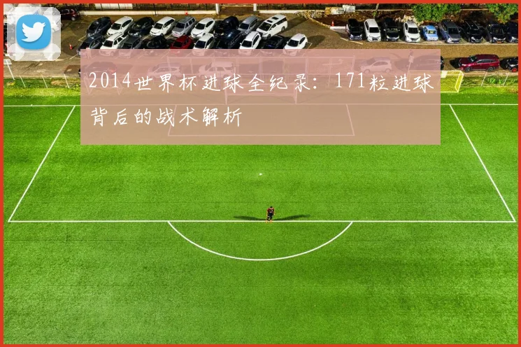 2014世界杯进球全纪录:171粒进球背后的战术解析