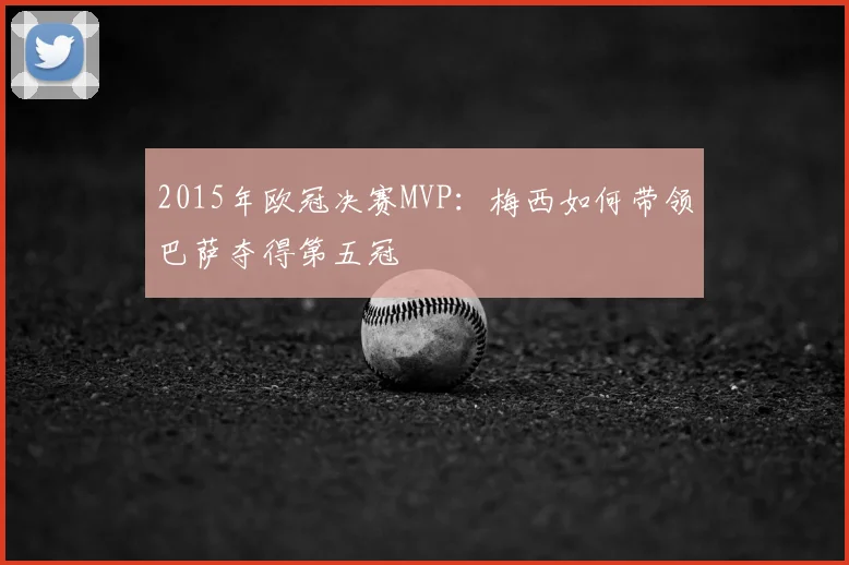 2015年欧冠决赛MVP：梅西如何带领巴萨夺得第五冠